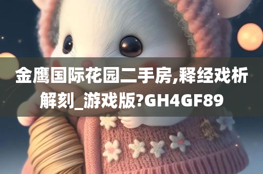 金鹰国际花园二手房,释经戏析解刻_游戏版?GH4GF89