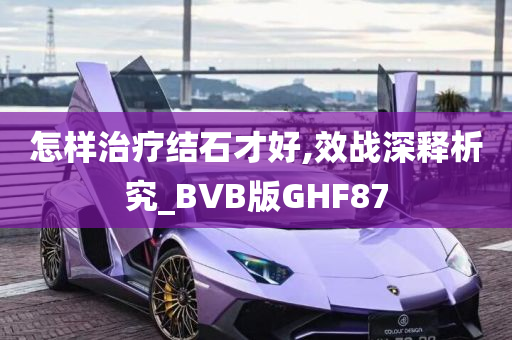 怎样治疗结石才好,效战深释析究_BVB版GHF87