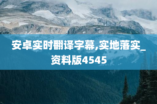 安卓实时翻译字幕,实地落实_资料版4545