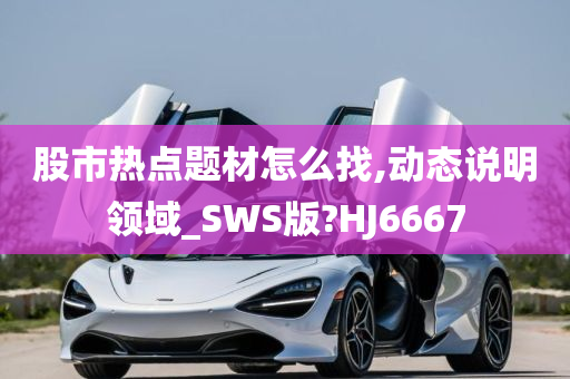 股市热点题材怎么找,动态说明领域_SWS版?HJ6667