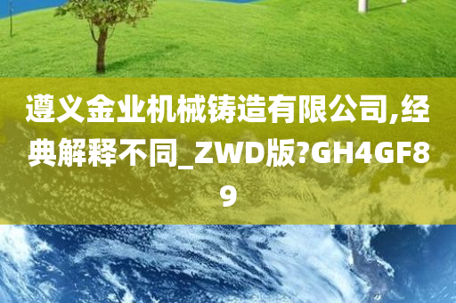 遵义金业机械铸造有限公司,经典解释不同_ZWD版?GH4GF89