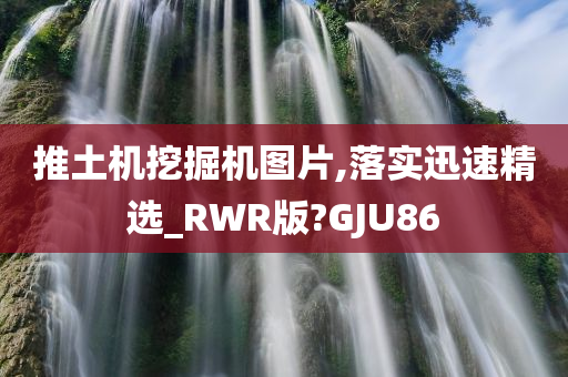 推土机挖掘机图片,落实迅速精选_RWR版?GJU86