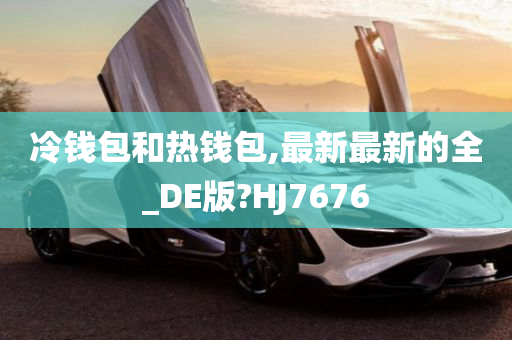 冷钱包和热钱包,最新最新的全_DE版?HJ7676