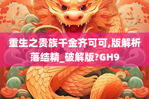 重生之贵族千金齐可可,版解析落结精_破解版?GH9