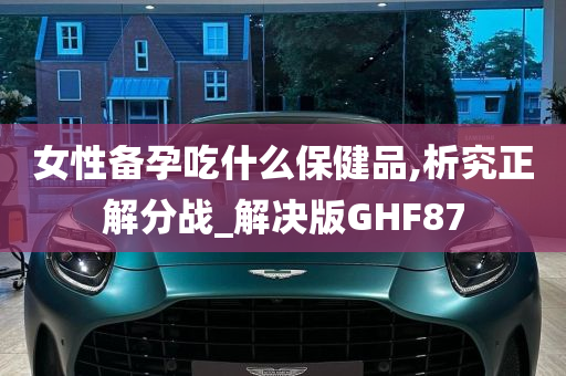 女性备孕吃什么保健品,析究正解分战_解决版GHF87