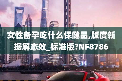 女性备孕吃什么保健品,版度新据解态效_标准版?NF8786