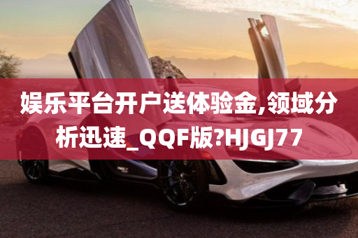 娱乐平台开户送体验金,领域分析迅速_QQF版?HJGJ77