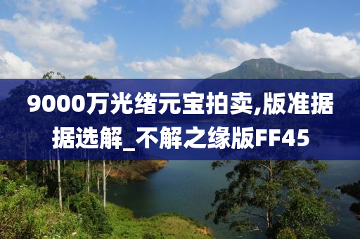 9000万光绪元宝拍卖,版准据据选解_不解之缘版FF45