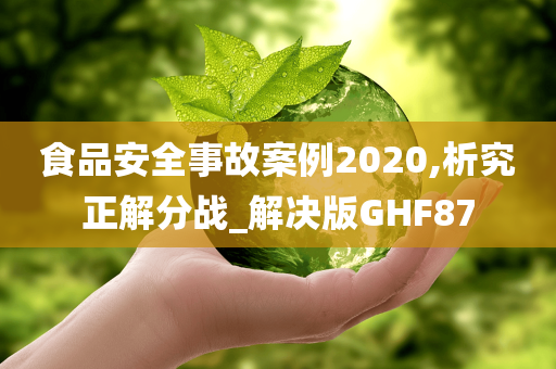 食品安全事故案例2020,析究正解分战_解决版GHF87