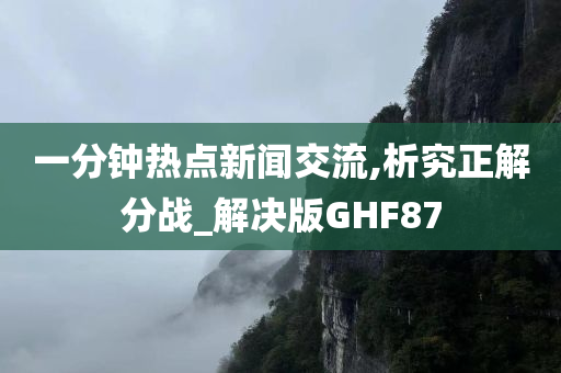 一分钟热点新闻交流,析究正解分战_解决版GHF87