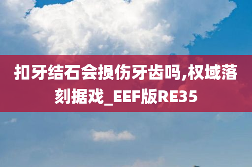 扣牙结石会损伤牙齿吗,权域落刻据戏_EEF版RE35