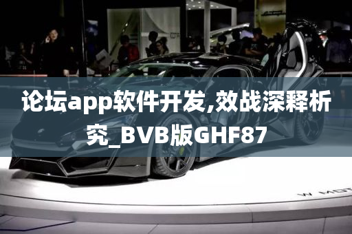 论坛app软件开发,效战深释析究_BVB版GHF87