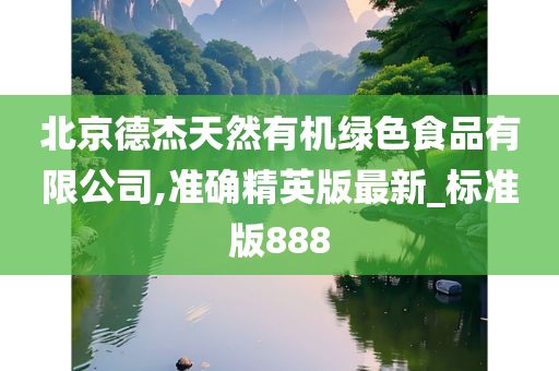 北京德杰天然有机绿色食品有限公司,准确精英版最新_标准版888