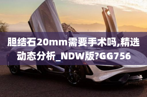 胆结石20mm需要手术吗,精选动态分析_NDW版?GG756