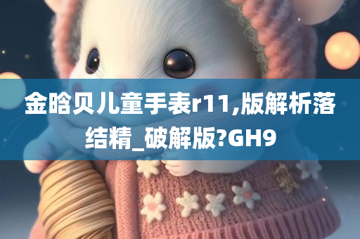 金晗贝儿童手表r11,版解析落结精_破解版?GH9