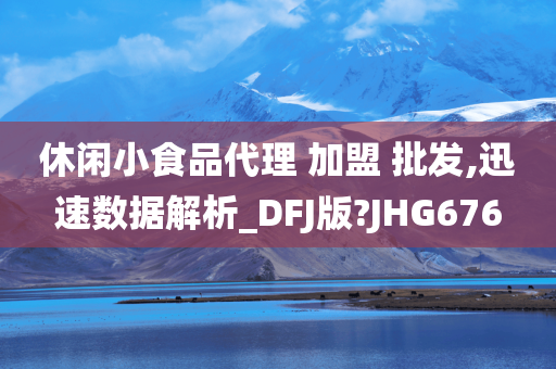 休闲小食品代理 加盟 批发,迅速数据解析_DFJ版?JHG676