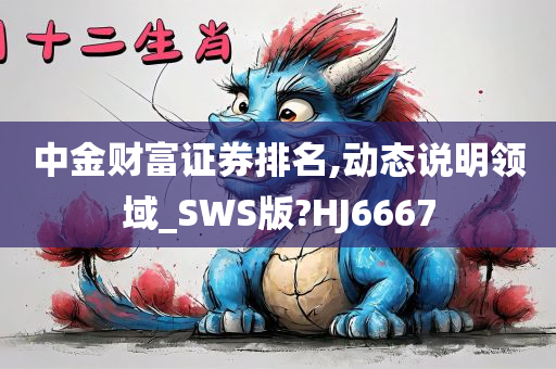 中金财富证券排名,动态说明领域_SWS版?HJ6667