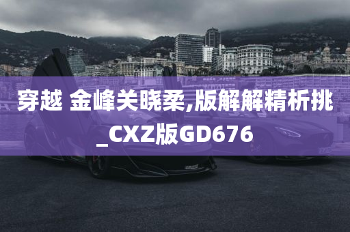 穿越 金峰关晓柔,版解解精析挑_CXZ版GD676