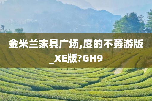 金米兰家具广场,度的不莠游版_XE版?GH9