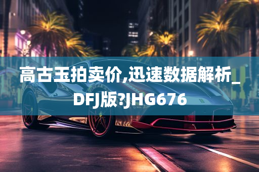 高古玉拍卖价,迅速数据解析_DFJ版?JHG676