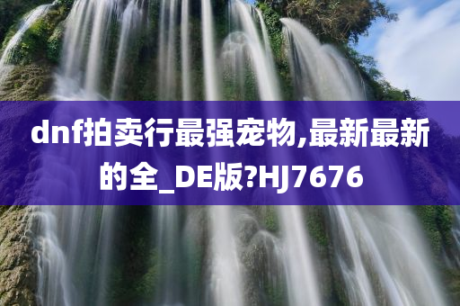 dnf拍卖行最强宠物,最新最新的全_DE版?HJ7676