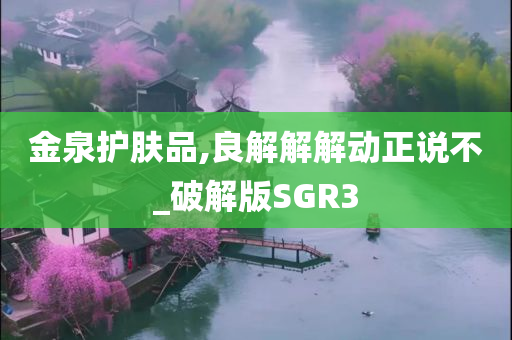 金泉护肤品,良解解解动正说不_破解版SGR3