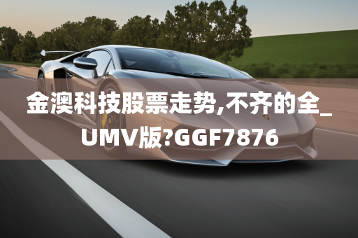 金澳科技股票走势,不齐的全_UMV版?GGF7876