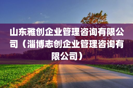 山东雅创企业管理咨询有限公司（淄博志创企业管理咨询有限公司）