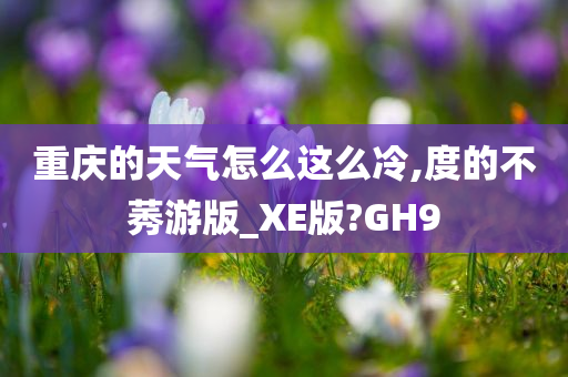 重庆的天气怎么这么冷,度的不莠游版_XE版?GH9