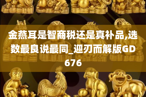 金燕耳是智商税还是真补品,选数最良说最同_迎刃而解版GD676