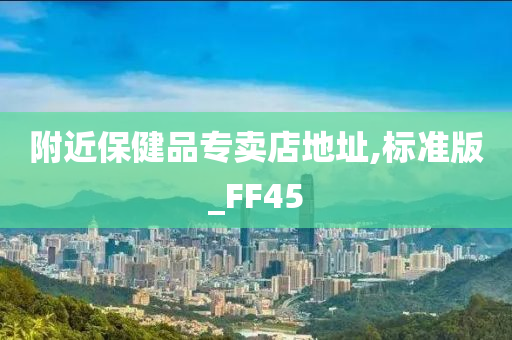 附近保健品专卖店地址,标准版_FF45