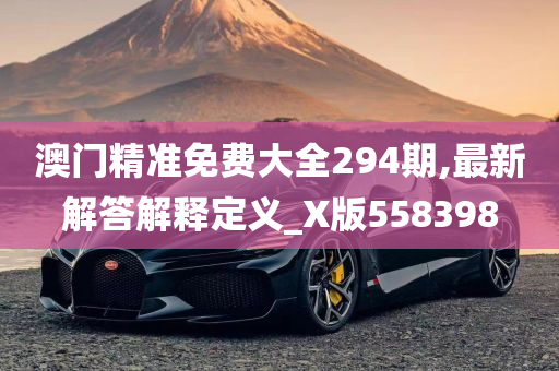 澳门精准免费大全294期,最新解答解释定义_X版558398