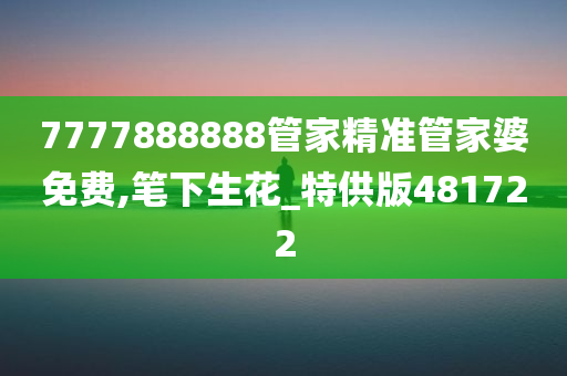 7777888888管家精准管家婆免费,笔下生花_特供版481722