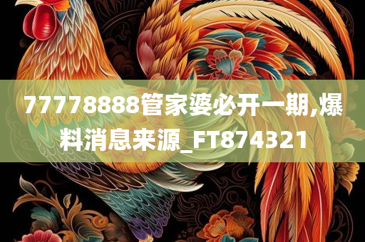 77778888管家婆必开一期,爆料消息来源_FT874321