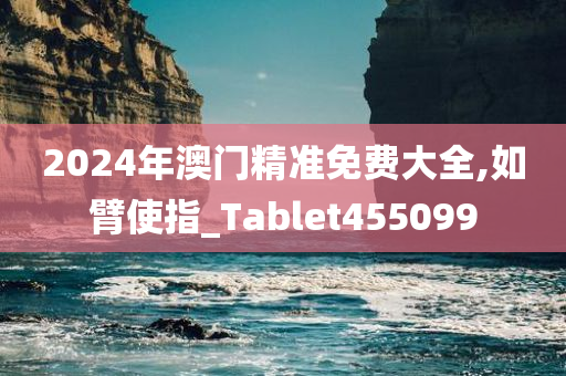 2024年澳门精准免费大全,如臂使指_Tablet455099