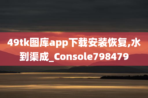 49tk图库app下载安装恢复,水到渠成_Console798479