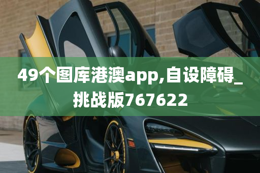 49个图库港澳app,自设障碍_挑战版767622