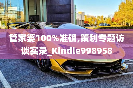 管家婆100%准确,策划专题访谈实录_Kindle998958