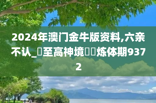 2024年澳门金牛版资料,六亲不认_‌至高神境‌‌炼体期9372