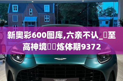 新奥彩600图库,六亲不认_‌至高神境‌‌炼体期9372