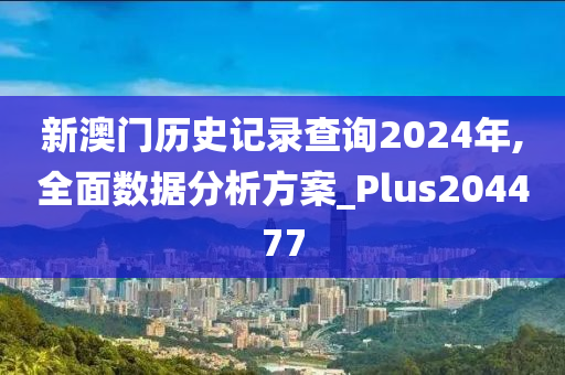 新澳门历史记录查询2024年,全面数据分析方案_Plus204477