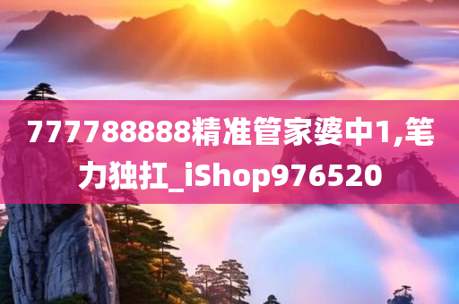 777788888精准管家婆中1,笔力独扛_iShop976520