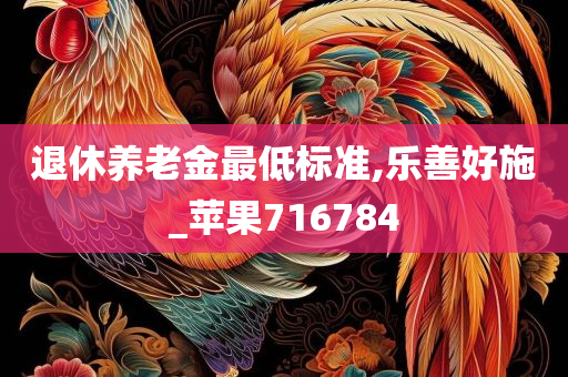 退休养老金最低标准,乐善好施_苹果716784