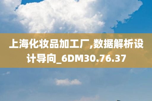 上海化妆品加工厂,数据解析设计导向_6DM30.76.37