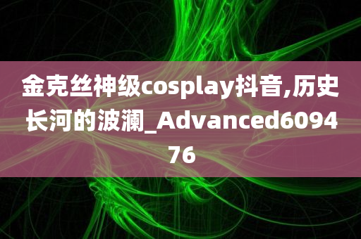 金克丝神级cosplay抖音,历史长河的波澜_Advanced609476