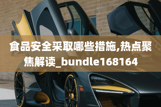 食品安全采取哪些措施,热点聚焦解读_bundle168164