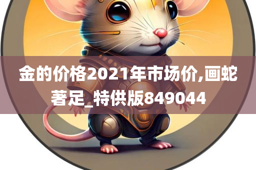 金的价格2021年市场价,画蛇著足_特供版849044