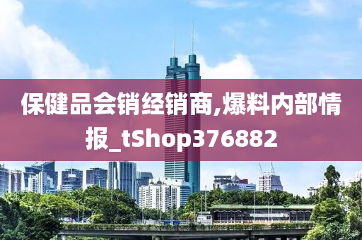 保健品会销经销商,爆料内部情报_tShop376882