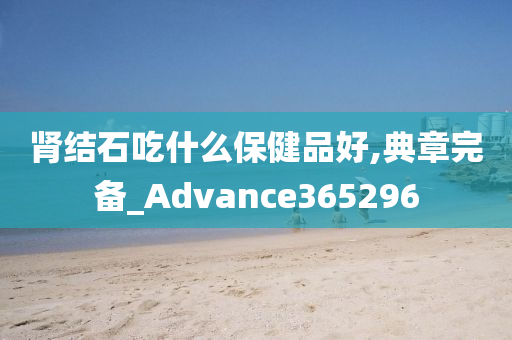 肾结石吃什么保健品好,典章完备_Advance365296