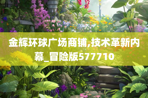 金辉环球广场商铺,技术革新内幕_冒险版577710